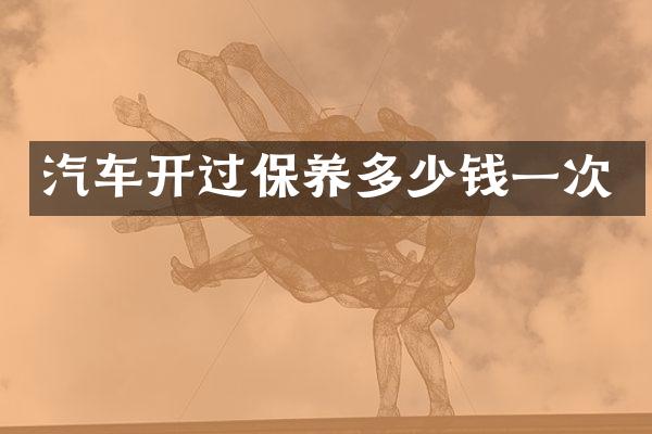 汽车开过保养多少钱一次