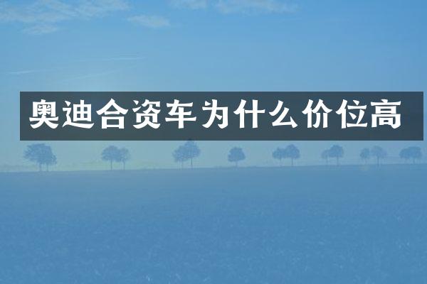 奥迪合资车为什么价位高