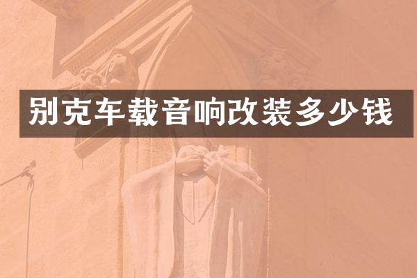 别克车载音响改装多少钱
