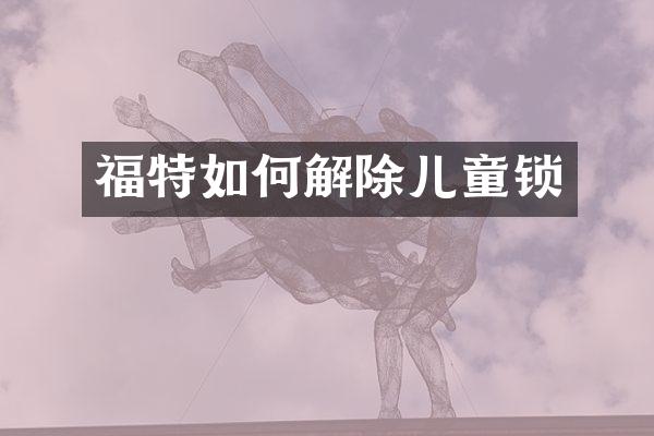 福特如何解除儿童锁
