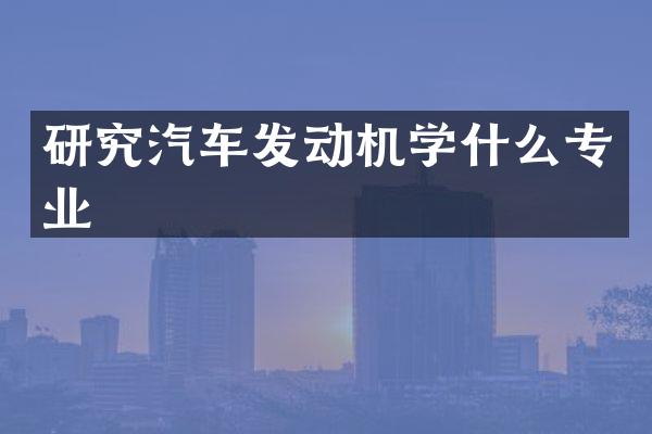 研究汽车发动机学什么专业