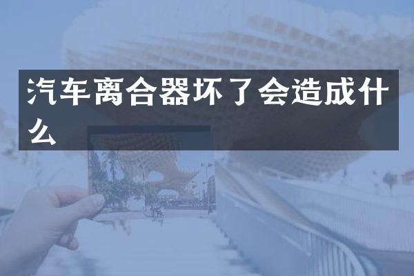 汽车离合器坏了会造成什么