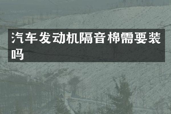 汽车发动机隔音棉需要装吗
