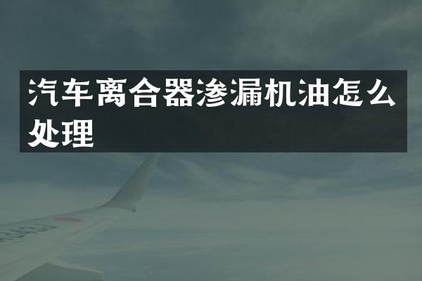 汽车离合器渗漏机油怎么处理