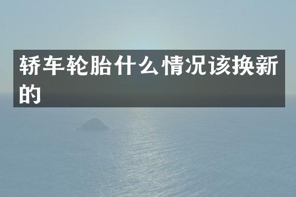 轿车轮胎什么情况该换新的