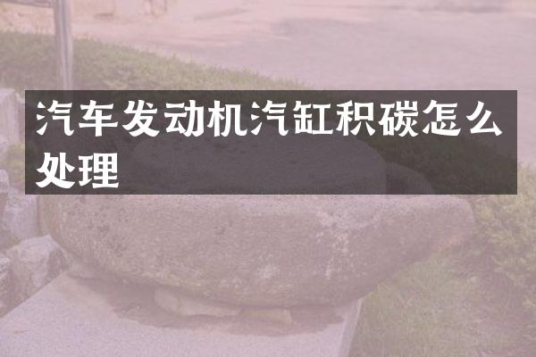 汽车发动机汽缸积碳怎么处理