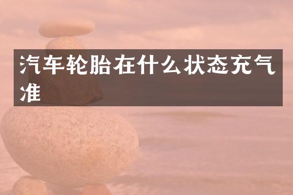 汽车轮胎在什么状态充气准