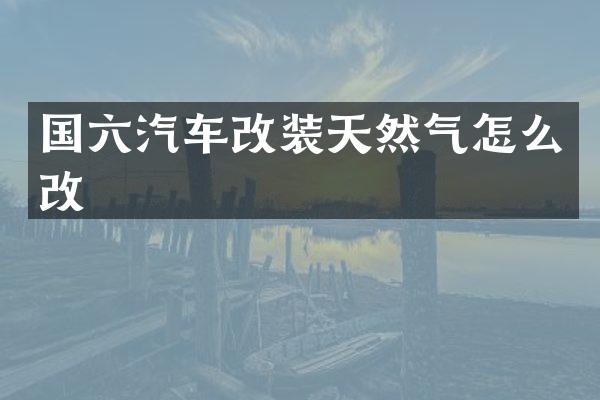 国六汽车改装天然气怎么改