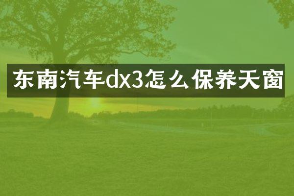 东南汽车dx3怎么保养天窗