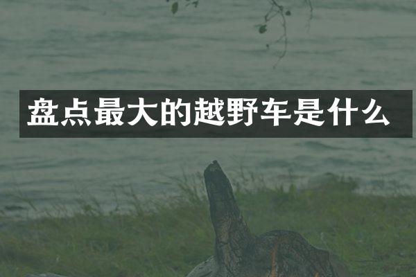 盘点最大的越野车是什么