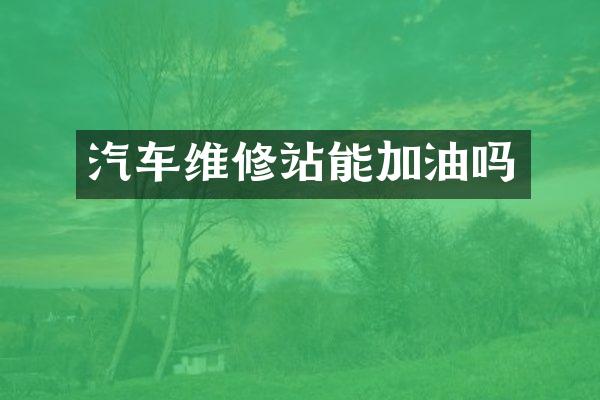 汽车维修站能加油吗