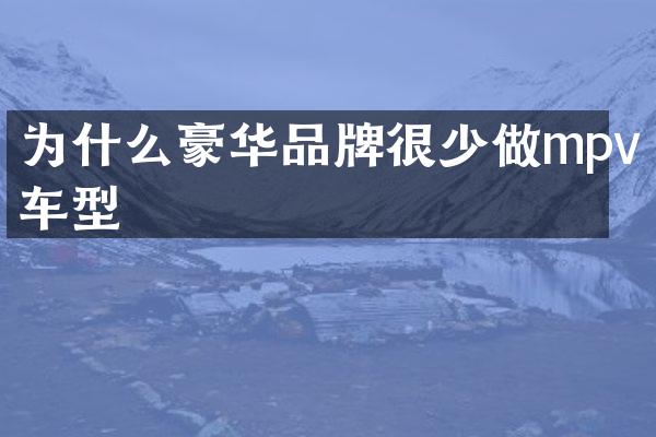 为什么豪华品牌很少做mpv车型