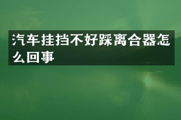 汽车挂挡不好踩离合器怎么回事