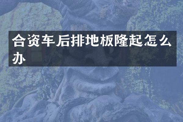 合资车后排地板隆起怎么办