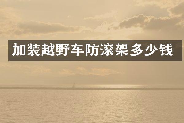 加装越野车防滚架多少钱