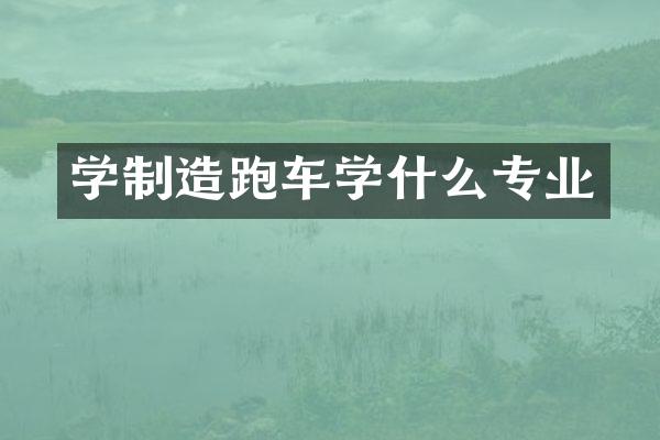学制造跑车学什么专业