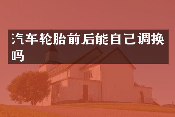 汽车轮胎前后能自己调换吗