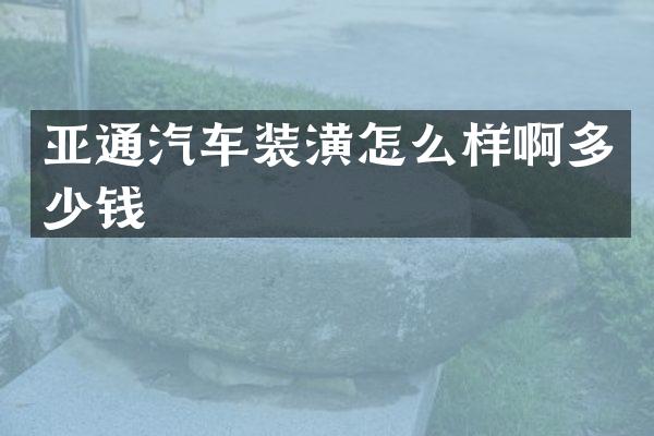 亚通汽车装潢怎么样啊多少钱