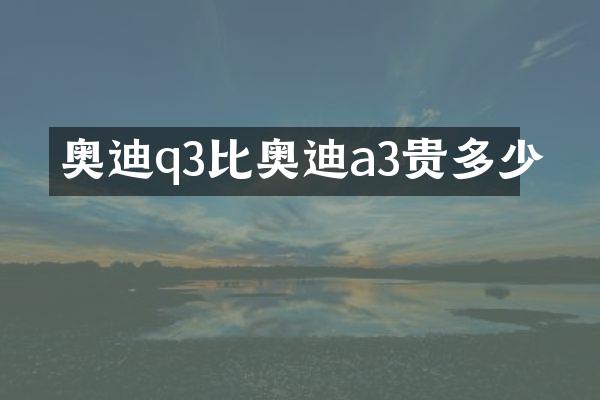 奥迪q3比奥迪a3贵多少