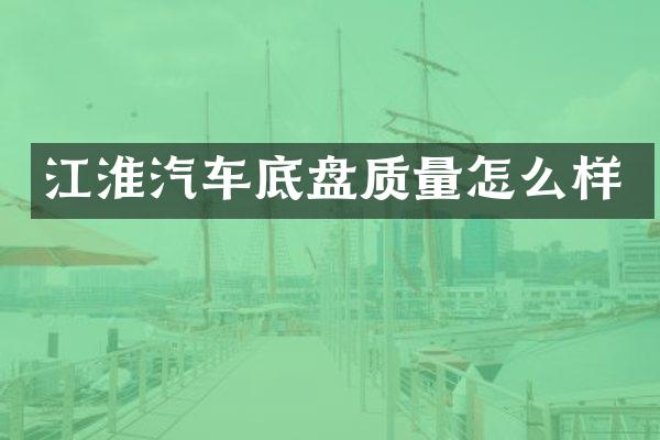 江淮汽车底盘质量怎么样
