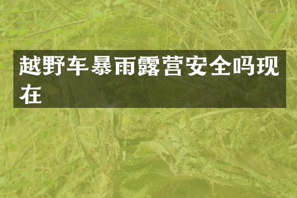 越野车暴雨露营安全吗现在