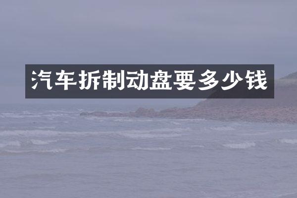 汽车拆制动盘要多少钱