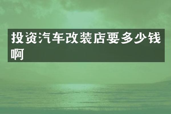 投资汽车改装店要多少钱啊