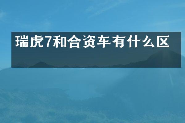 瑞虎7和合资车有什么区别