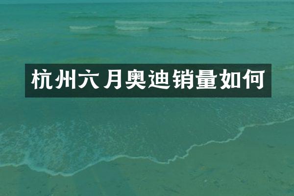 杭州六月奥迪销量如何
