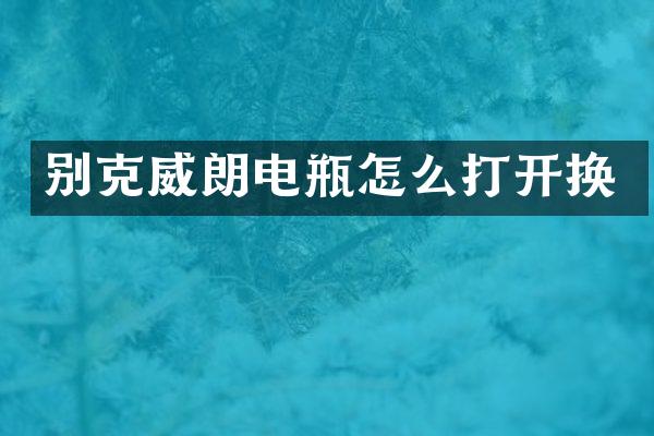 别克威朗电瓶怎么打开换