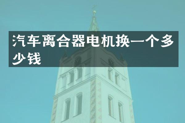 汽车离合器电机换一个多少钱