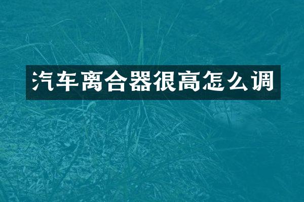 汽车离合器很高怎么调