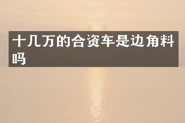 十几万的合资车是边角料吗