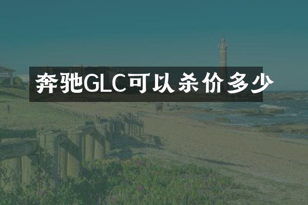 奔驰GLC可以杀价多少