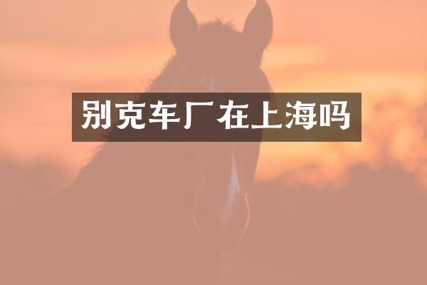 别克车厂在上海吗