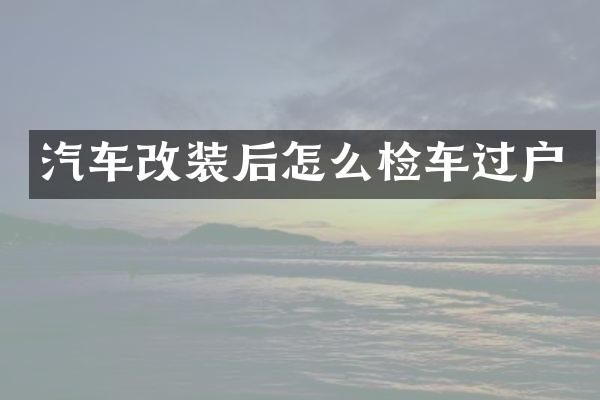 汽车改装后怎么检车过户
