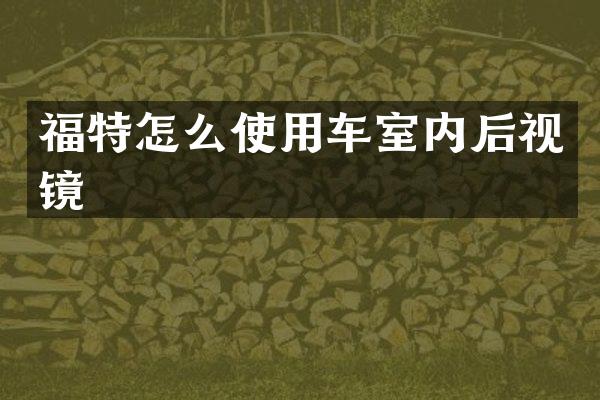 福特怎么使用车室内后视镜