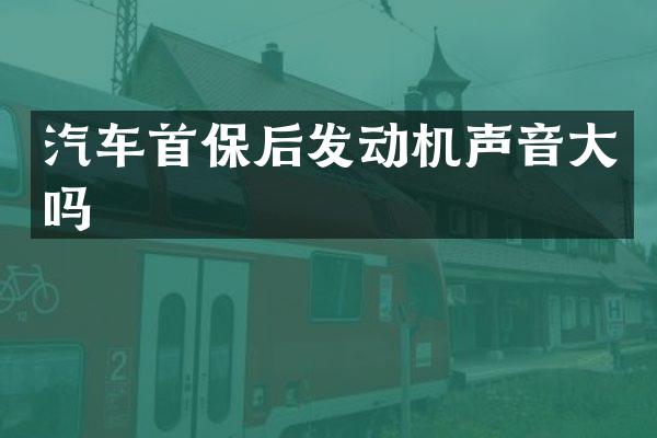 汽车首保后发动机声音大吗