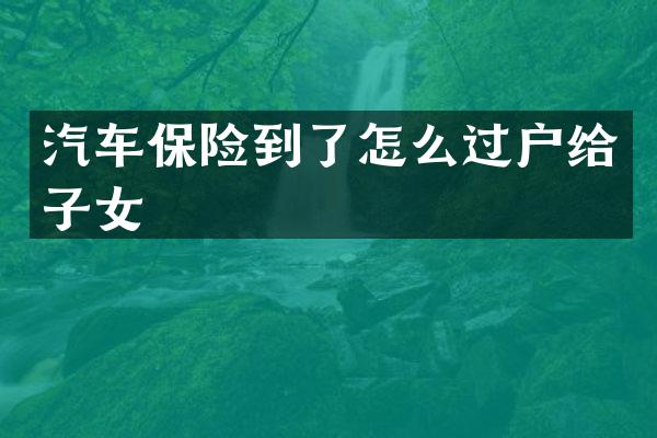 汽车保险到了怎么过户给子女