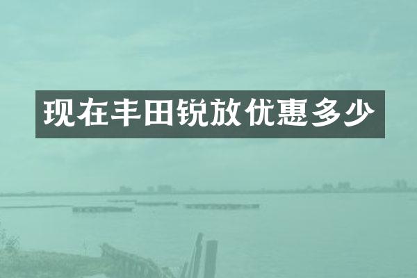 现在丰田锐放优惠多少