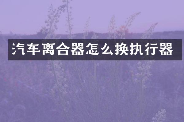 汽车离合器怎么换执行器