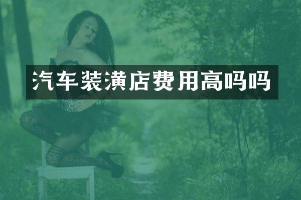 汽车装潢店费用高吗吗