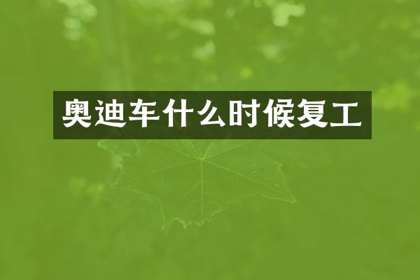 奥迪车什么时候复工