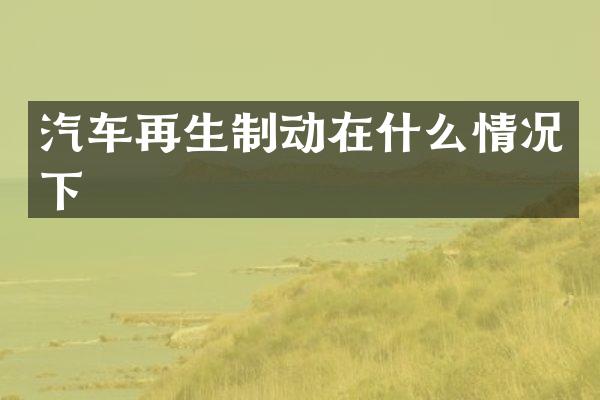 汽车再生制动在什么情况下