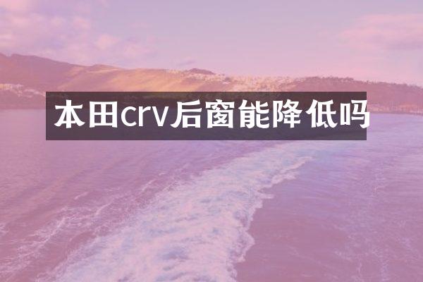 本田crv后窗能降低吗