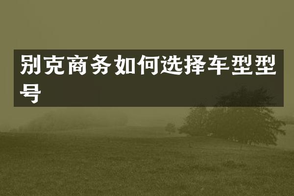 别克商务如何选择车型型号