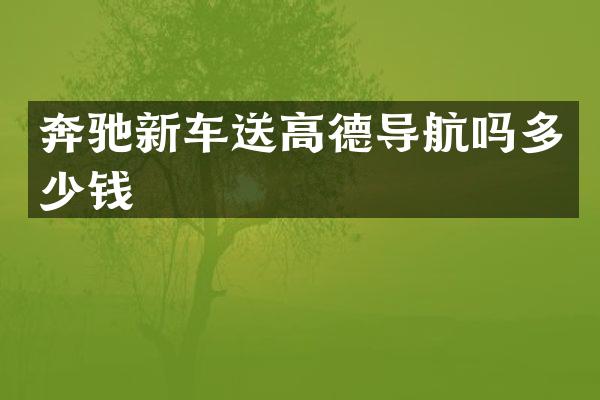 奔驰新车送高德导航吗多少钱
