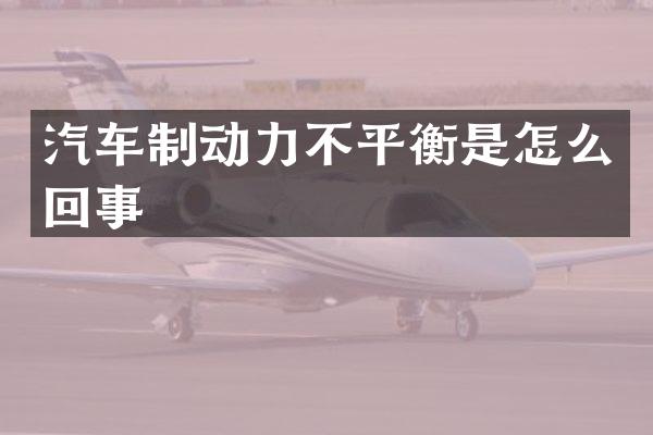 汽车制动力不平衡是怎么回事