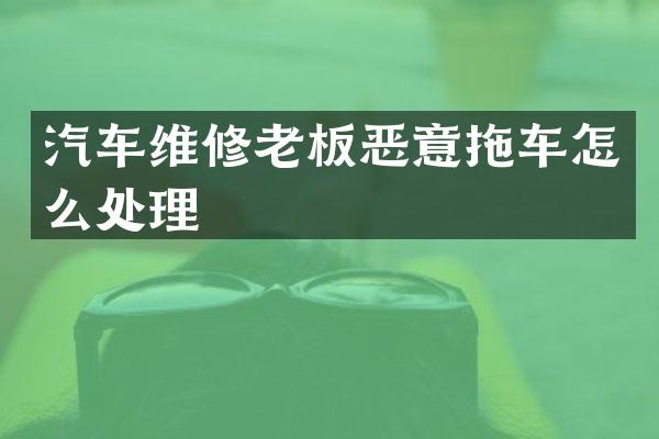 汽车维修老板恶意拖车怎么处理