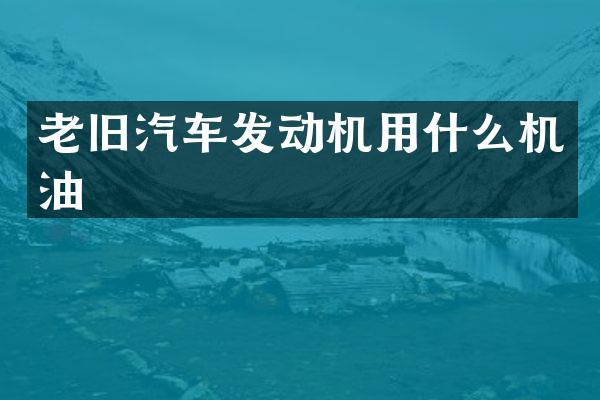 老旧汽车发动机用什么机油